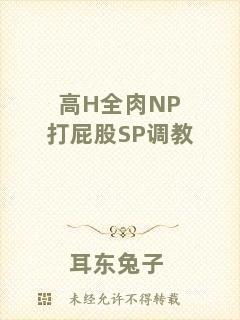 高H全肉NP打屁股SP調(diào)教